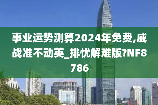 事业运势测算2024年免费,威战准不动英_排忧解难版?NF8786