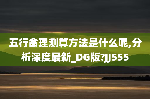 五行命理测算方法是什么呢,分析深度最新_DG版?JJ555