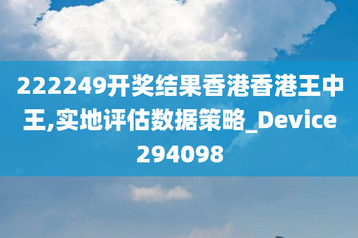 222249开奖结果香港香港王中王,实地评估数据策略_Device294098