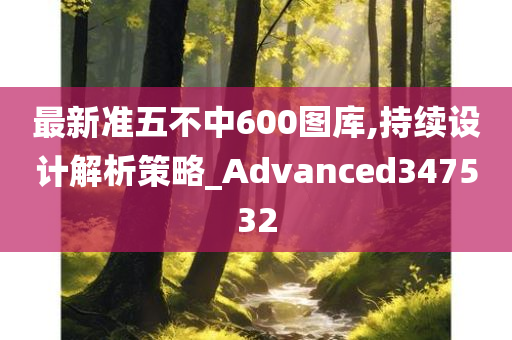 最新准五不中600图库,持续设计解析策略_Advanced347532