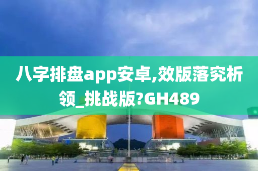 八字排盘app安卓,效版落究析领_挑战版?GH489