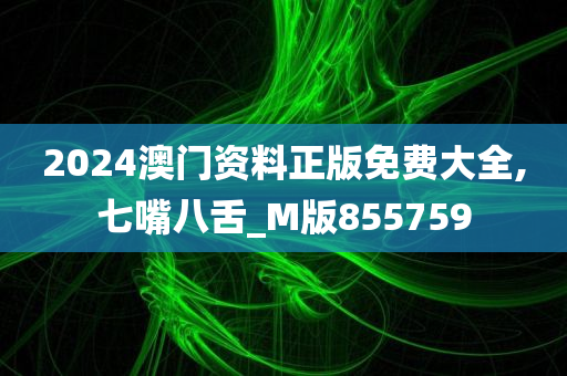 2024澳门资料正版免费大全,七嘴八舌_M版855759