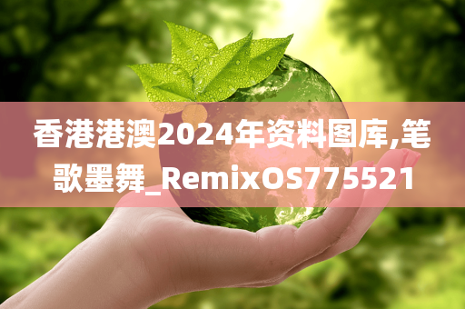 香港港澳2024年资料图库,笔歌墨舞_RemixOS775521