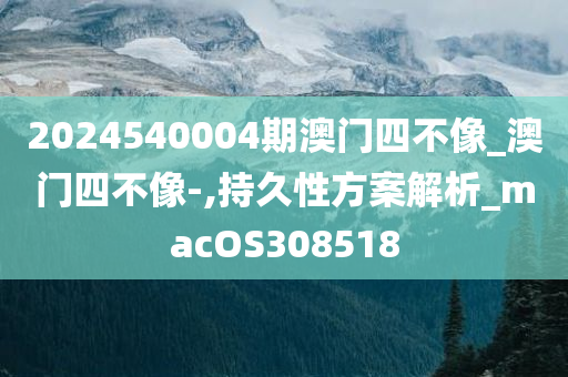 2024540004期澳门四不像_澳门四不像-,持久性方案解析_macOS308518