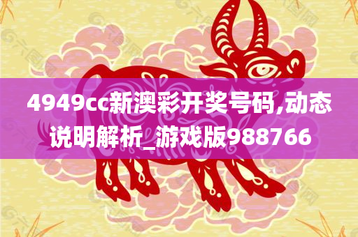 4949cc新澳彩开奖号码,动态说明解析_游戏版988766