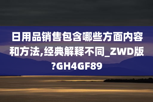 日用品销售包含哪些方面内容和方法,经典解释不同_ZWD版?GH4GF89