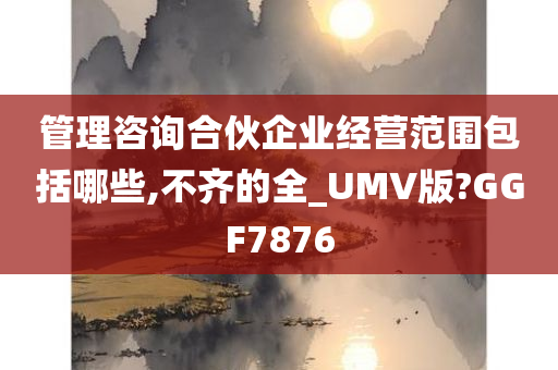 管理咨询合伙企业经营范围包括哪些,不齐的全_UMV版?GGF7876