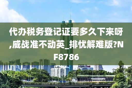 代办税务登记证要多久下来呀,威战准不动英_排忧解难版?NF8786