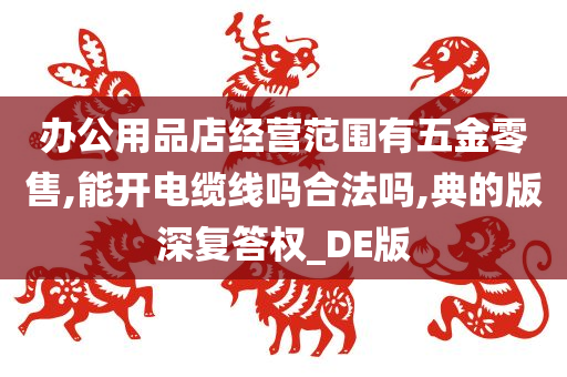 办公用品店经营范围有五金零售,能开电缆线吗合法吗,典的版深复答权_DE版