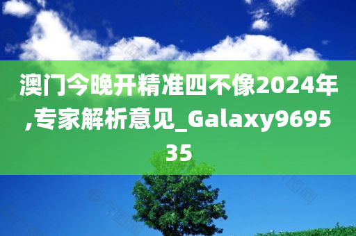 澳门今晚开精准四不像2024年,专家解析意见_Galaxy969535