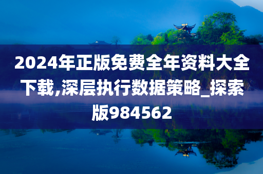 2024年正版免费全年资料大全下载,深层执行数据策略_探索版984562