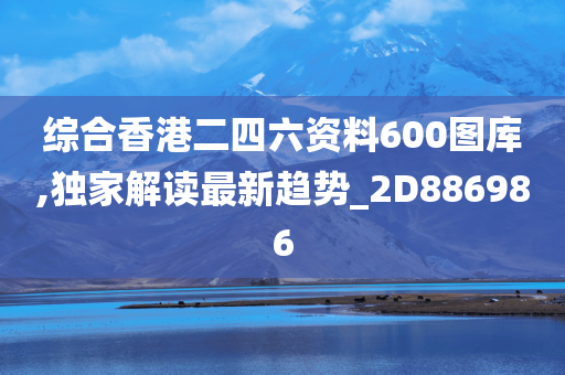 综合香港二四六资料600图库,独家解读最新趋势_2D886986