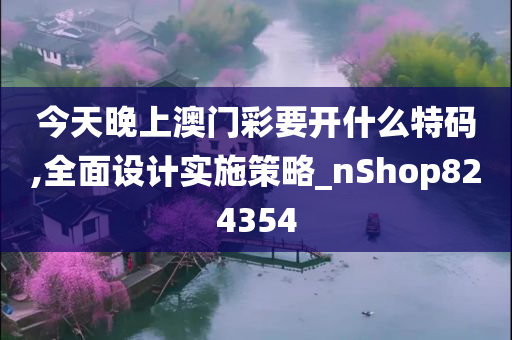 今天晚上澳门彩要开什么特码,全面设计实施策略_nShop824354