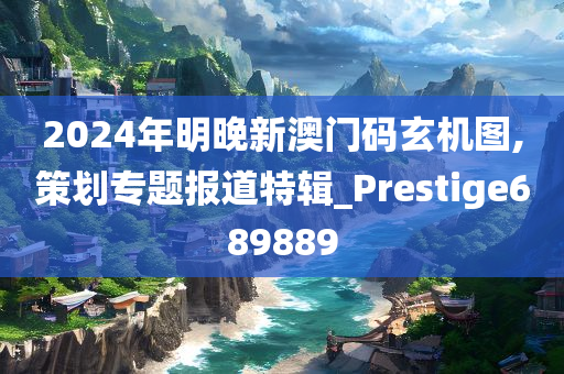 2024年明晚新澳门码玄机图,策划专题报道特辑_Prestige689889