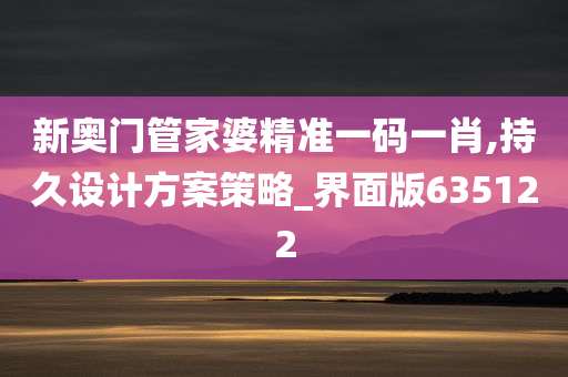 新奥门管家婆精准一码一肖,持久设计方案策略_界面版635122