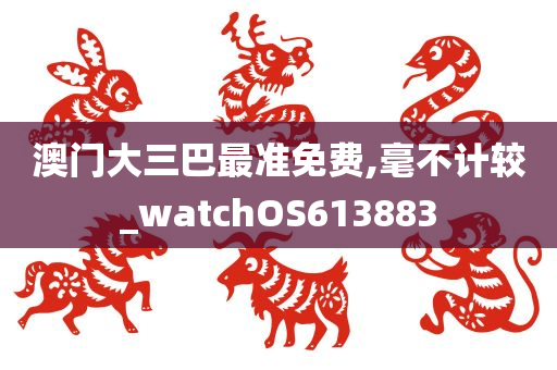 澳门大三巴最准免费,毫不计较_watchOS613883