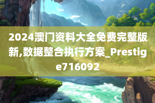 2024澳门资料大全免费完整版新,数据整合执行方案_Prestige716092