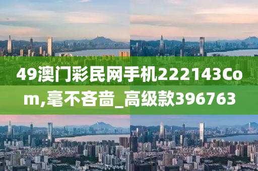 49澳门彩民网手机222143Com,毫不吝啬_高级款396763