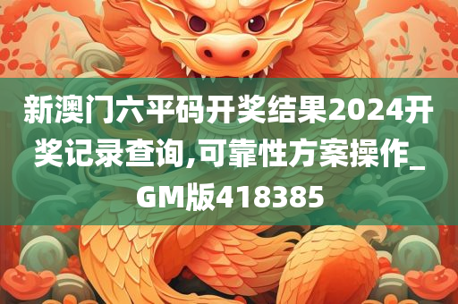 新澳门六平码开奖结果2024开奖记录查询,可靠性方案操作_GM版418385