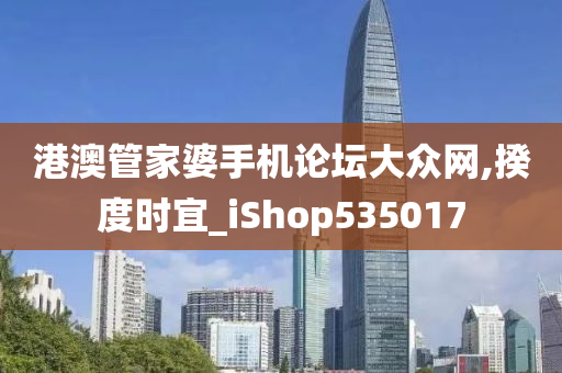 港澳管家婆手机论坛大众网,揆度时宜_iShop535017