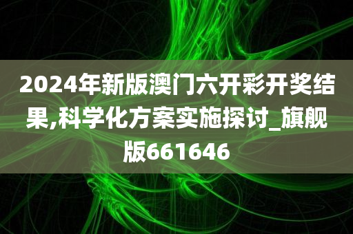 2024年新版澳门六开彩开奖结果,科学化方案实施探讨_旗舰版661646