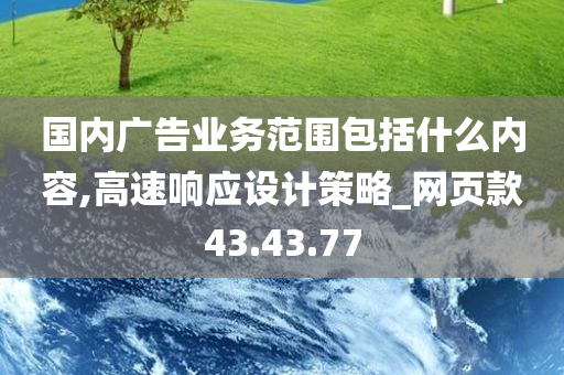 国内广告业务范围包括什么内容,高速响应设计策略_网页款43.43.77