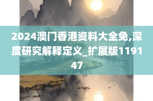 2024澳门香港资料大全免,深度研究解释定义_扩展版119147