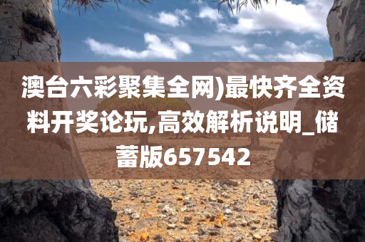 澳台六彩聚集全网)最快齐全资料开奖论玩,高效解析说明_储蓄版657542