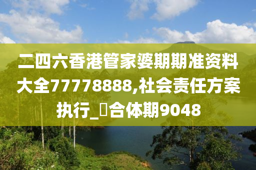 二四六香港管家婆期期准资料大全77778888,社会责任方案执行_‌合体期9048