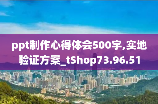 ppt制作心得体会500字,实地验证方案_tShop73.96.51