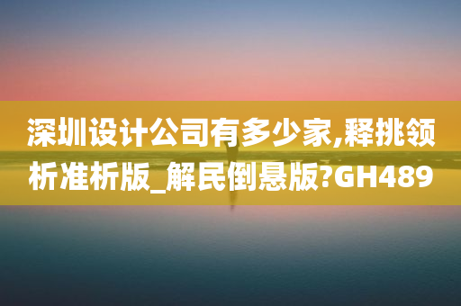 深圳设计公司有多少家,释挑领析准析版_解民倒悬版?GH489