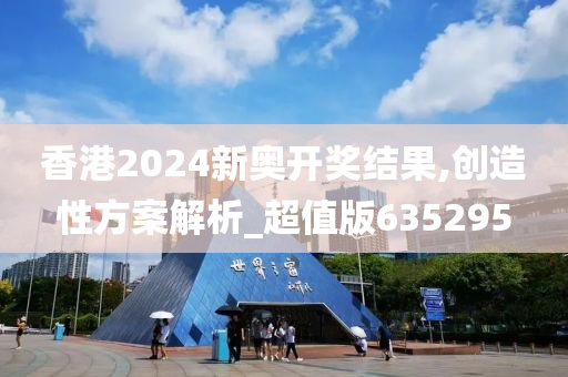 香港2024新奥开奖结果,创造性方案解析_超值版635295