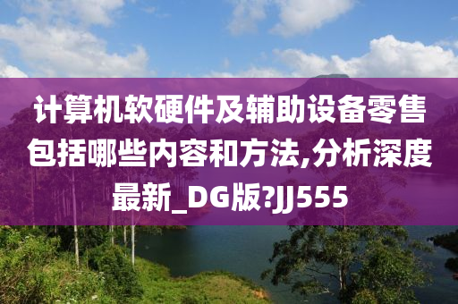 计算机软硬件及辅助设备零售包括哪些内容和方法,分析深度最新_DG版?JJ555