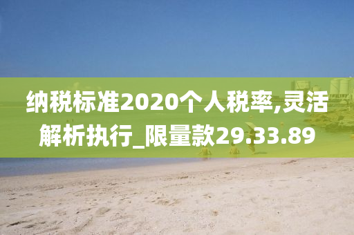 纳税标准2020个人税率,灵活解析执行_限量款29.33.89