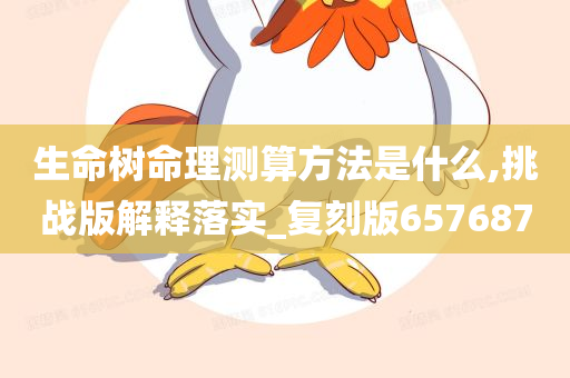 生命树命理测算方法是什么,挑战版解释落实_复刻版657687