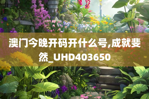 澳门今晚开码开什么号,成就斐然_UHD403650