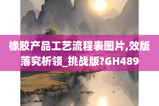 橡胶产品工艺流程表图片,效版落究析领_挑战版?GH489