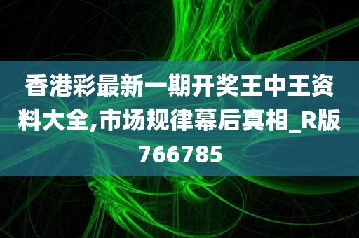 香港彩最新一期开奖王中王资料大全,市场规律幕后真相_R版766785