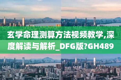 玄学命理测算方法视频教学,深度解读与解析_DFG版?GH489