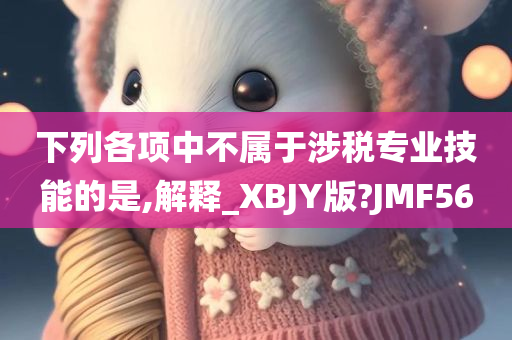 下列各项中不属于涉税专业技能的是,解释_XBJY版?JMF56