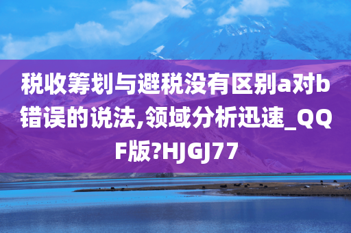 税收筹划与避税没有区别a对b错误的说法,领域分析迅速_QQF版?HJGJ77