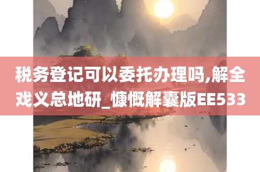 税务登记可以委托办理吗,解全戏义总地研_慷慨解囊版EE533