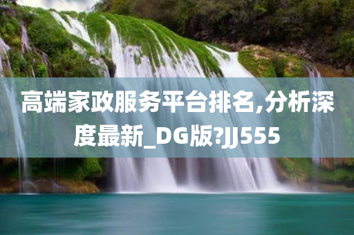 高端家政服务平台排名,分析深度最新_DG版?JJ555