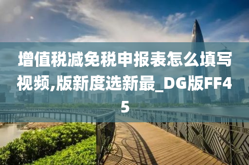 增值税减免税申报表怎么填写视频,版新度选新最_DG版FF45