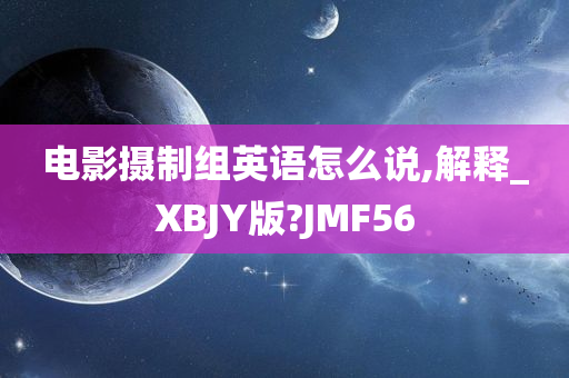 电影摄制组英语怎么说,解释_XBJY版?JMF56