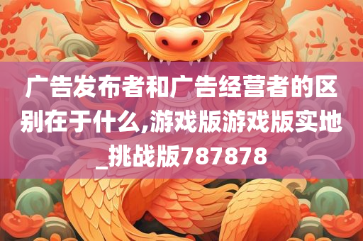 广告发布者和广告经营者的区别在于什么,游戏版游戏版实地_挑战版787878