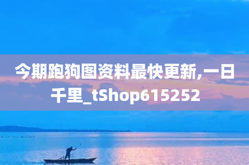 今期跑狗图资料最快更新,一日千里_tShop615252