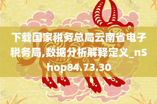 下载国家税务总局云南省电子税务局,数据分析解释定义_nShop84.73.30