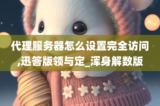 代理服务器怎么设置完全访问,迅答版领与定_浑身解数版