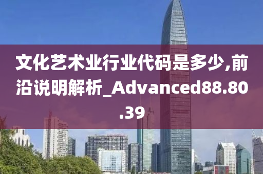 文化艺术业行业代码是多少,前沿说明解析_Advanced88.80.39